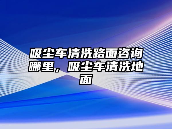 吸塵車清洗路面咨詢哪里，吸塵車清洗地面