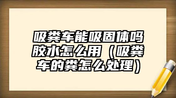 吸糞車能吸固體嗎膠水怎么用（吸糞車的糞怎么處理）