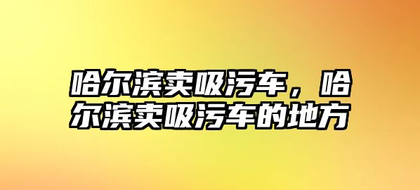 哈爾濱賣吸污車，哈爾濱賣吸污車的地方