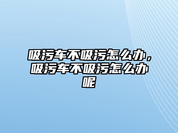 吸污車不吸污怎么辦，吸污車不吸污怎么辦呢