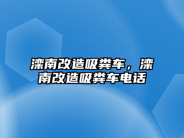 灤南改造吸糞車，灤南改造吸糞車電話