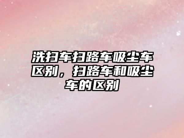 洗掃車掃路車吸塵車區(qū)別，掃路車和吸塵車的區(qū)別