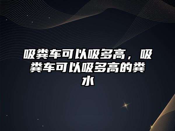 吸糞車可以吸多高，吸糞車可以吸多高的糞水