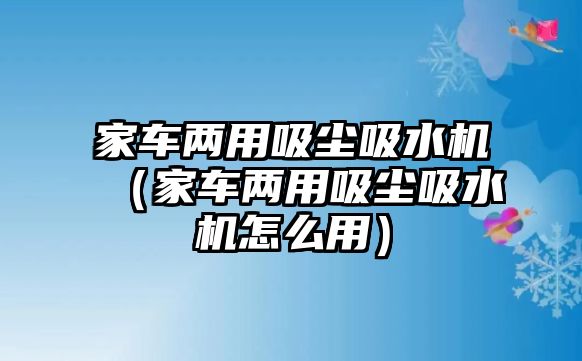 家車兩用吸塵吸水機（家車兩用吸塵吸水機怎么用）