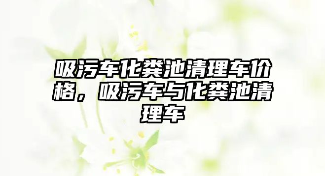 吸污車化糞池清理車價格，吸污車與化糞池清理車