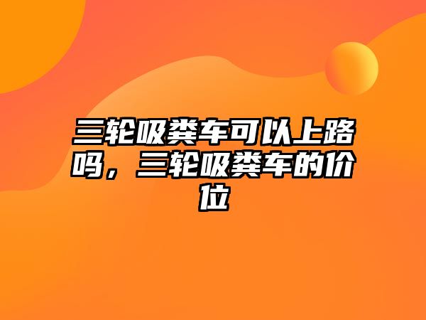 三輪吸糞車可以上路嗎，三輪吸糞車的價位