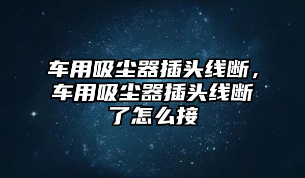 車用吸塵器插頭線斷，車用吸塵器插頭線斷了怎么接