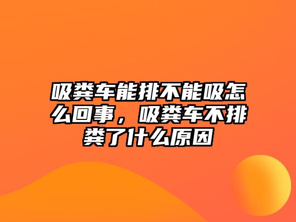 吸糞車能排不能吸怎么回事，吸糞車不排糞了什么原因