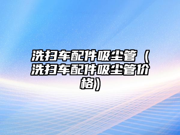 洗掃車配件吸塵管（洗掃車配件吸塵管價格）