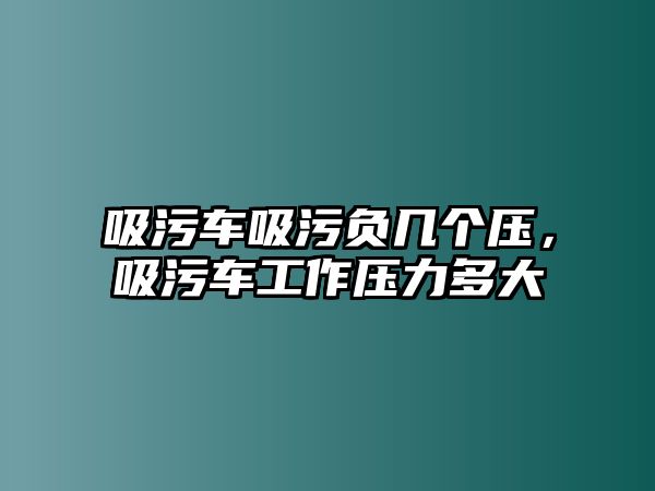 吸污車吸污負幾個壓，吸污車工作壓力多大