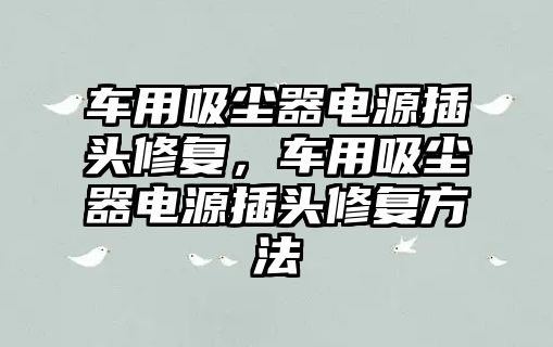 車用吸塵器電源插頭修復(fù)，車用吸塵器電源插頭修復(fù)方法