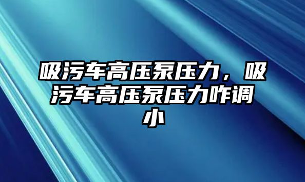 吸污車高壓泵壓力，吸污車高壓泵壓力咋調(diào)小