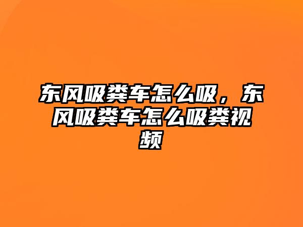 東風(fēng)吸糞車怎么吸，東風(fēng)吸糞車怎么吸糞視頻