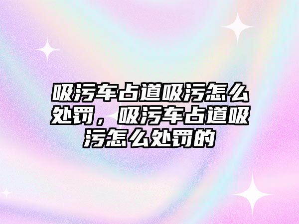 吸污車占道吸污怎么處罰，吸污車占道吸污怎么處罰的