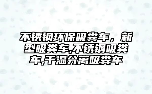 不銹鋼環(huán)保吸糞車，新型吸糞車,不銹鋼吸糞車,干濕分離吸糞車