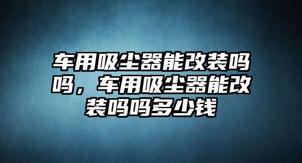 車用吸塵器能改裝嗎嗎，車用吸塵器能改裝嗎嗎多少錢