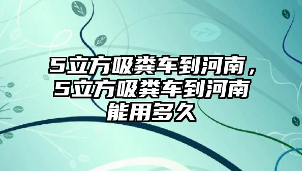 5立方吸糞車到河南，5立方吸糞車到河南能用多久