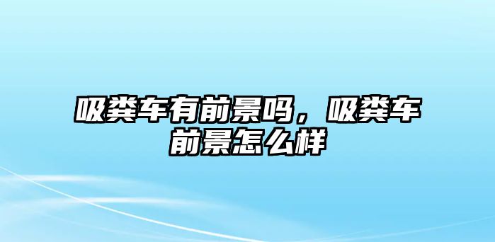 吸糞車有前景嗎，吸糞車前景怎么樣