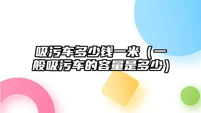 吸污車多少錢一米（一般吸污車的容量是多少）