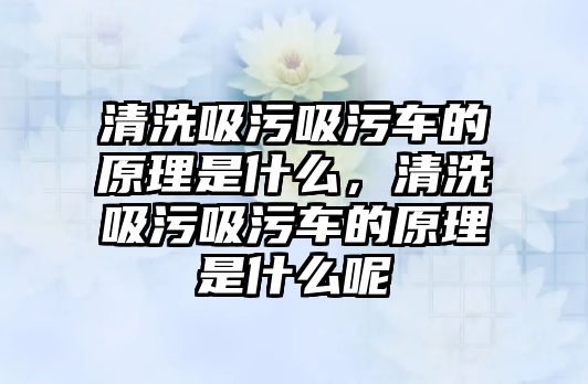 清洗吸污吸污車的原理是什么，清洗吸污吸污車的原理是什么呢