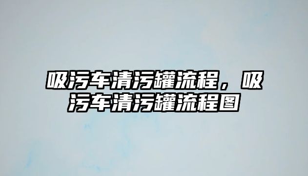 吸污車清污罐流程，吸污車清污罐流程圖