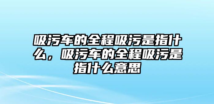 吸污車的全程吸污是指什么，吸污車的全程吸污是指什么意思