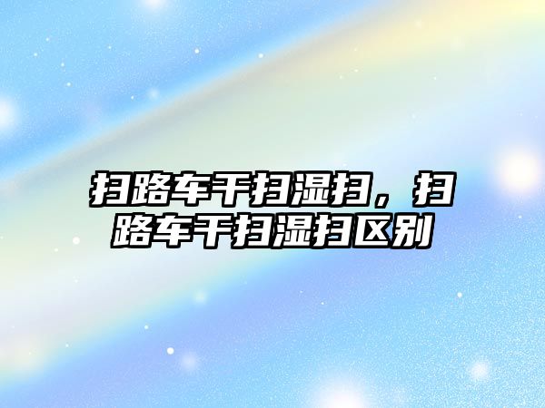 掃路車干掃濕掃，掃路車干掃濕掃區(qū)別