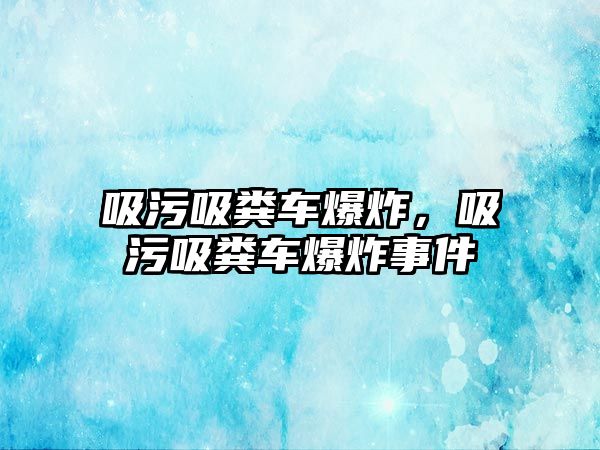 吸污吸糞車爆炸，吸污吸糞車爆炸事件