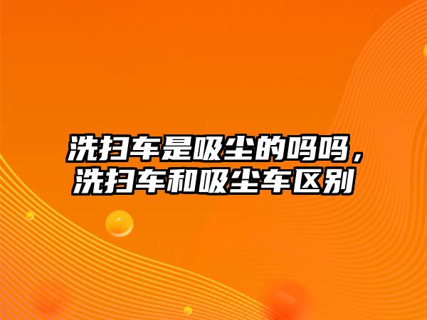 洗掃車是吸塵的嗎嗎，洗掃車和吸塵車區(qū)別