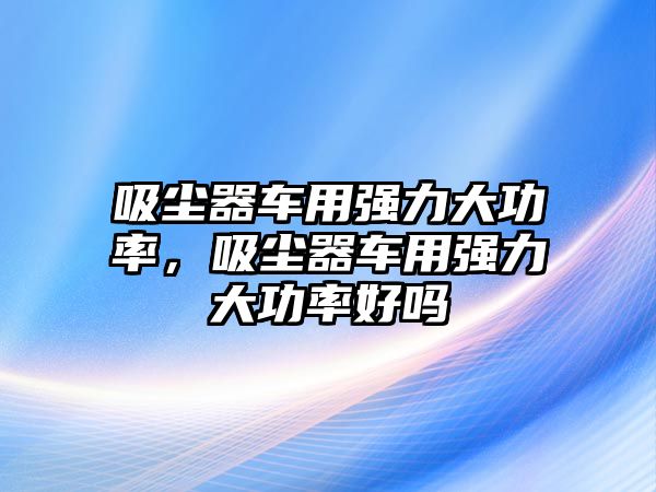 吸塵器車用強力大功率，吸塵器車用強力大功率好嗎