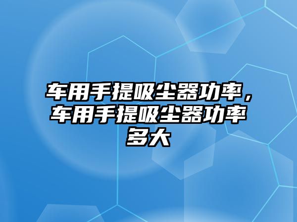 車用手提吸塵器功率，車用手提吸塵器功率多大