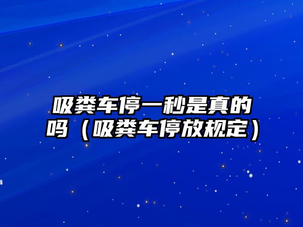 吸糞車停一秒是真的嗎（吸糞車停放規(guī)定）