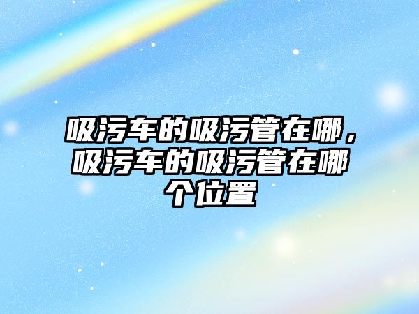 吸污車的吸污管在哪，吸污車的吸污管在哪個(gè)位置