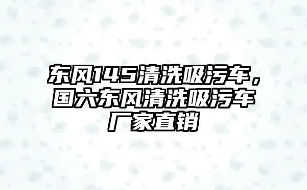 東風(fēng)145清洗吸污車，國六東風(fēng)清洗吸污車廠家直銷