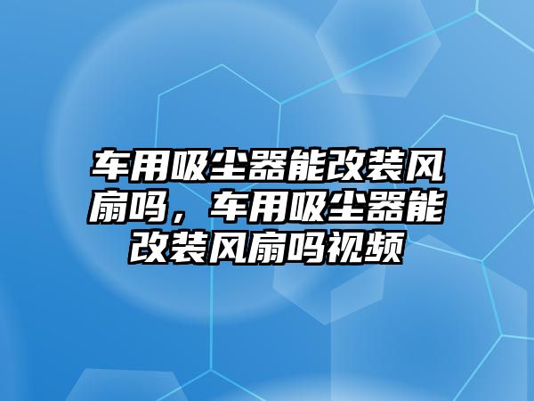 車用吸塵器能改裝風(fēng)扇嗎，車用吸塵器能改裝風(fēng)扇嗎視頻