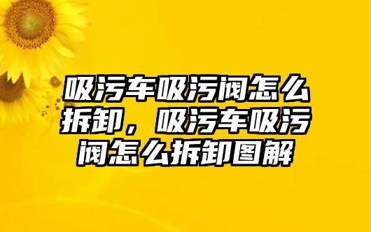 吸污車吸污閥怎么拆卸，吸污車吸污閥怎么拆卸圖解