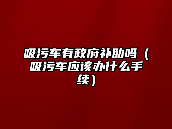 吸污車有政府補(bǔ)助嗎（吸污車應(yīng)該辦什么手續(xù)）