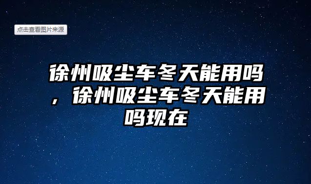 徐州吸塵車冬天能用嗎，徐州吸塵車冬天能用嗎現(xiàn)在