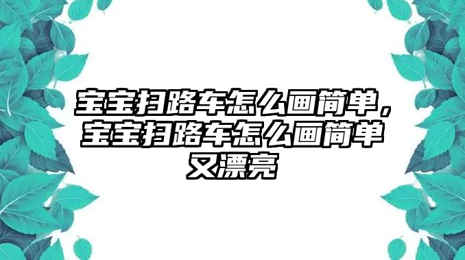 寶寶掃路車怎么畫簡(jiǎn)單，寶寶掃路車怎么畫簡(jiǎn)單又漂亮