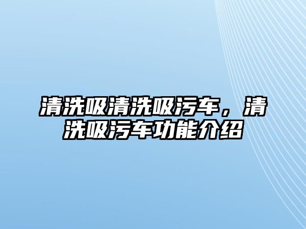 清洗吸清洗吸污車，清洗吸污車功能介紹