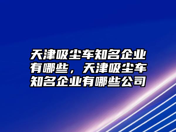 天津吸塵車知名企業(yè)有哪些，天津吸塵車知名企業(yè)有哪些公司