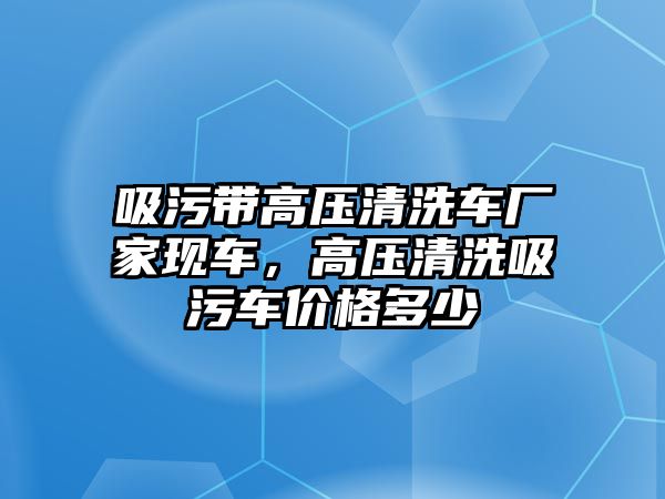 吸污帶高壓清洗車廠家現(xiàn)車，高壓清洗吸污車價格多少