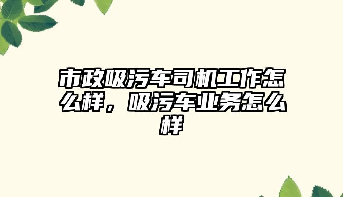 市政吸污車司機工作怎么樣，吸污車業(yè)務怎么樣