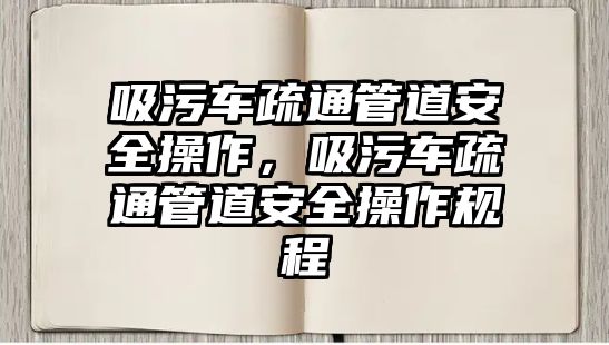 吸污車疏通管道安全操作，吸污車疏通管道安全操作規(guī)程