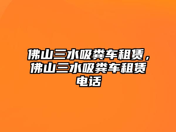 佛山三水吸糞車租賃，佛山三水吸糞車租賃電話