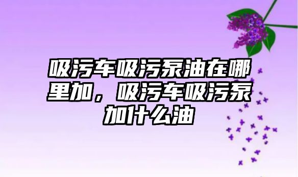 吸污車吸污泵油在哪里加，吸污車吸污泵加什么油