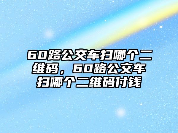 60路公交車掃哪個(gè)二維碼，60路公交車掃哪個(gè)二維碼付錢