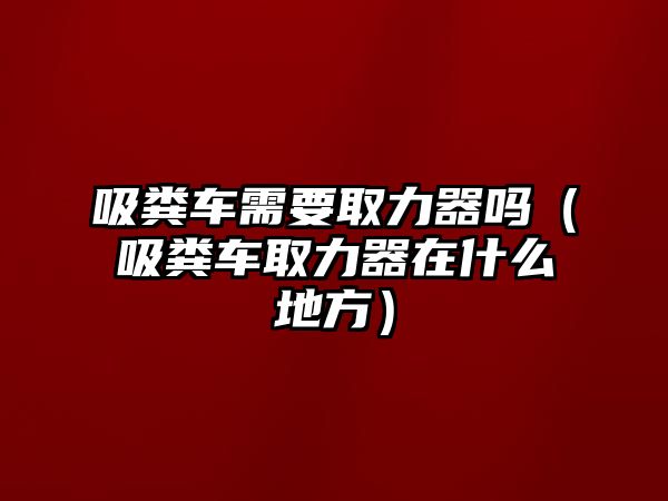 吸糞車需要取力器嗎（吸糞車取力器在什么地方）