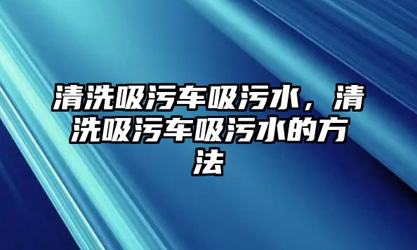 清洗吸污車吸污水，清洗吸污車吸污水的方法