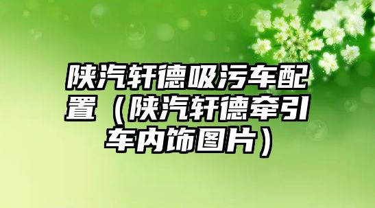 陜汽軒德吸污車配置（陜汽軒德?tīng)恳噧?nèi)飾圖片）